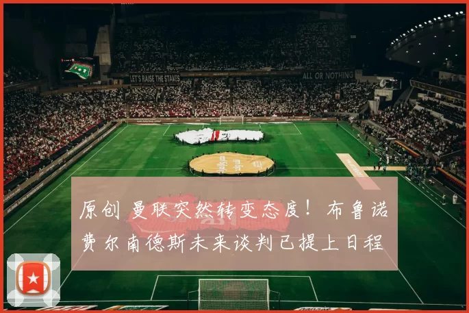 原创 曼联突然转变态度！布鲁诺・费尔南德斯未来谈判已提上日程