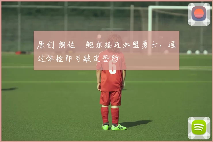 原创 朗佐・鲍尔接近加盟勇士，通过体检即可敲定签约