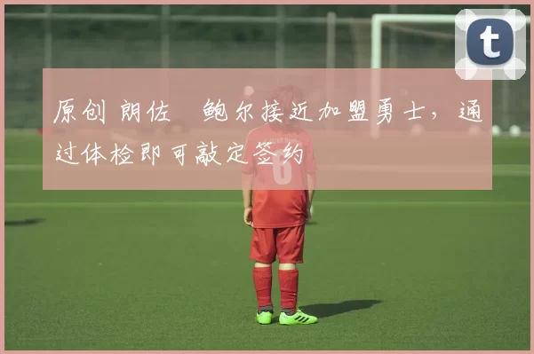 原创 朗佐・鲍尔接近加盟勇士，通过体检即可敲定签约