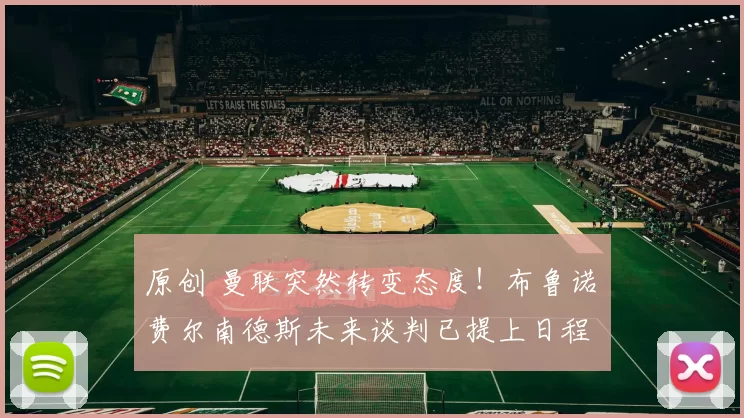 原创 曼联突然转变态度！布鲁诺・费尔南德斯未来谈判已提上日程