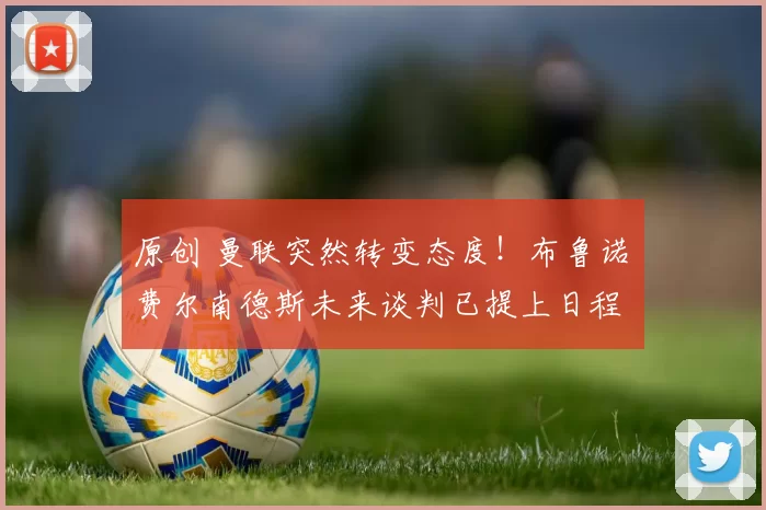 原创 曼联突然转变态度！布鲁诺・费尔南德斯未来谈判已提上日程