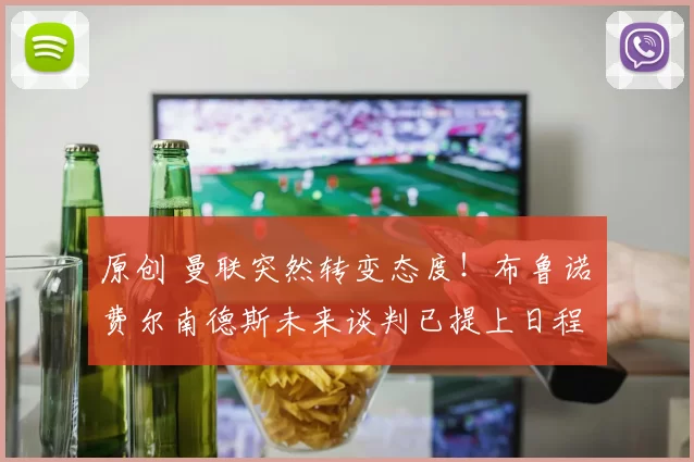 原创 曼联突然转变态度！布鲁诺・费尔南德斯未来谈判已提上日程