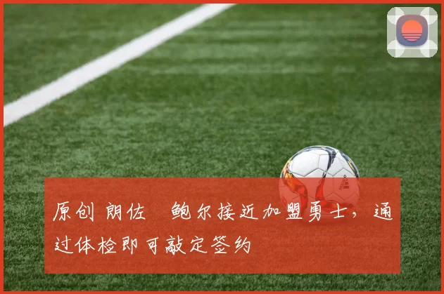 原创 朗佐・鲍尔接近加盟勇士，通过体检即可敲定签约