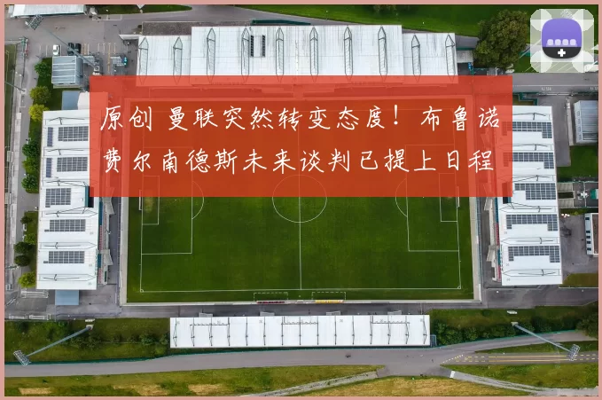 原创 曼联突然转变态度！布鲁诺・费尔南德斯未来谈判已提上日程