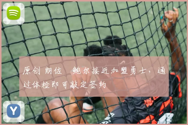 原创 朗佐・鲍尔接近加盟勇士，通过体检即可敲定签约