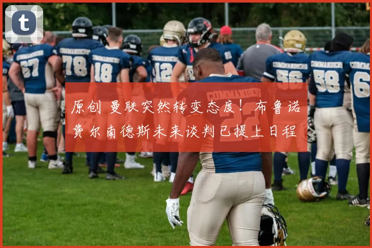 原创 曼联突然转变态度！布鲁诺・费尔南德斯未来谈判已提上日程