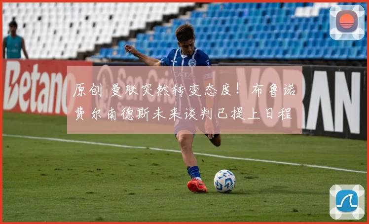 原创 曼联突然转变态度！布鲁诺・费尔南德斯未来谈判已提上日程