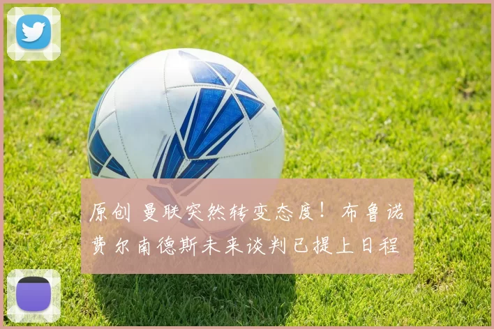 原创 曼联突然转变态度！布鲁诺・费尔南德斯未来谈判已提上日程