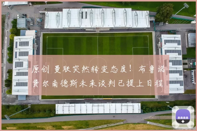 原创 曼联突然转变态度！布鲁诺・费尔南德斯未来谈判已提上日程