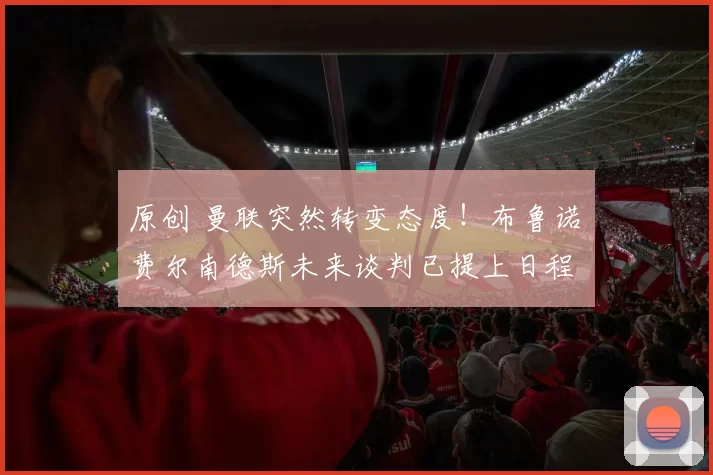 原创 曼联突然转变态度！布鲁诺・费尔南德斯未来谈判已提上日程
