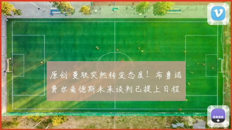 原创 曼联突然转变态度！布鲁诺・费尔南德斯未来谈判已提上日程