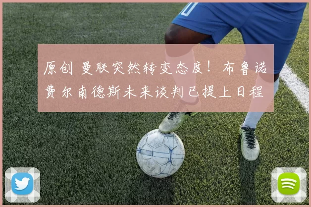 原创 曼联突然转变态度！布鲁诺・费尔南德斯未来谈判已提上日程