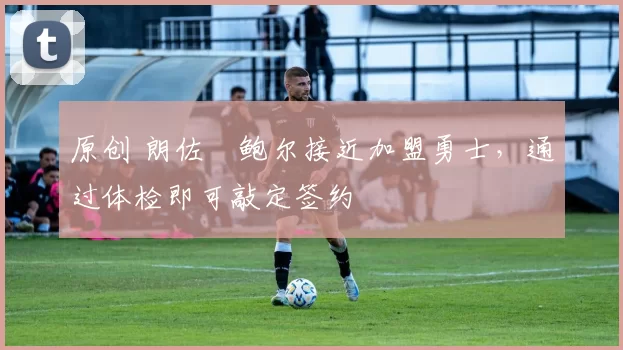 原创 朗佐・鲍尔接近加盟勇士，通过体检即可敲定签约