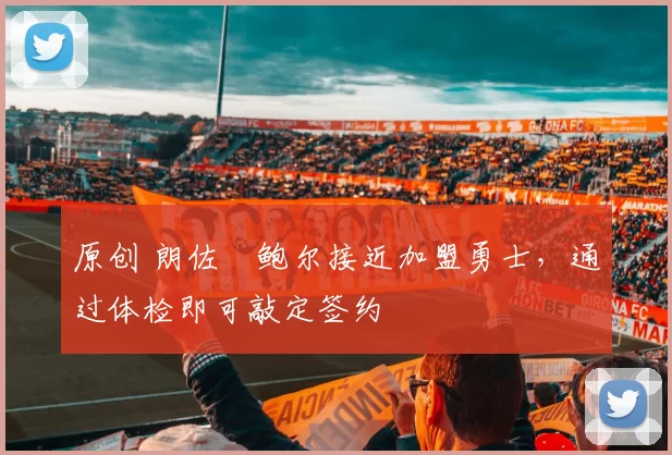 原创 朗佐・鲍尔接近加盟勇士,通过体检即可敲定签约