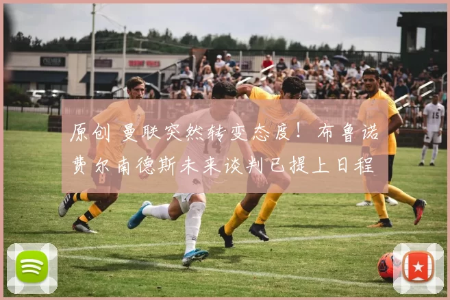 原创 曼联突然转变态度！布鲁诺・费尔南德斯未来谈判已提上日程