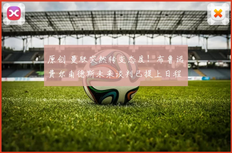 原创 曼联突然转变态度！布鲁诺・费尔南德斯未来谈判已提上日程