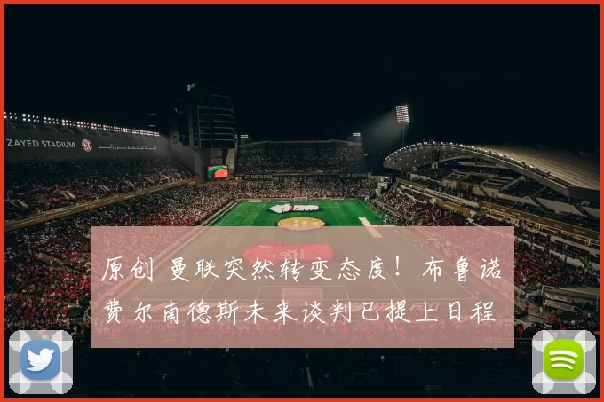 原创 曼联突然转变态度！布鲁诺・费尔南德斯未来谈判已提上日程