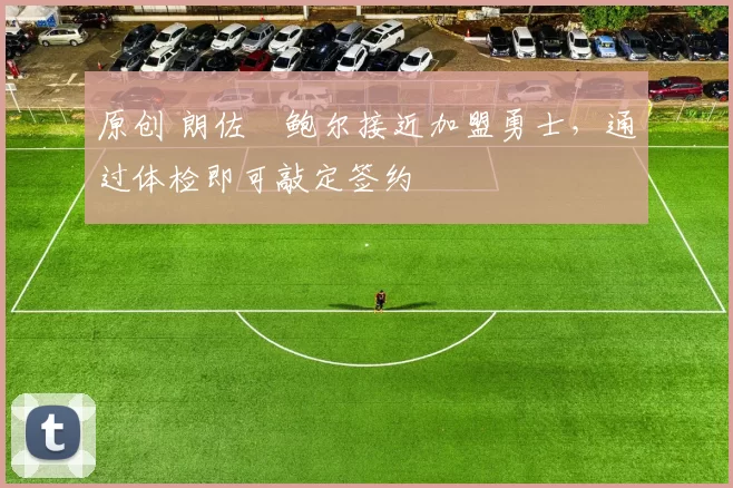 原创 朗佐・鲍尔接近加盟勇士，通过体检即可敲定签约