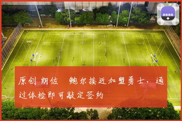 原创 朗佐・鲍尔接近加盟勇士，通过体检即可敲定签约