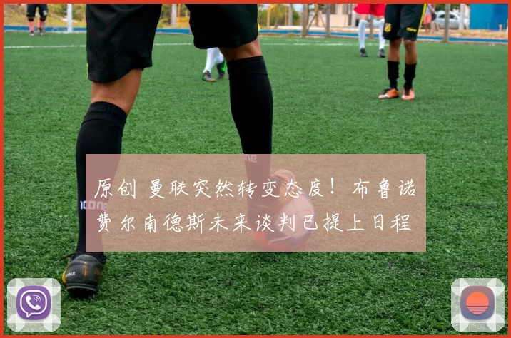 原创 曼联突然转变态度！布鲁诺・费尔南德斯未来谈判已提上日程