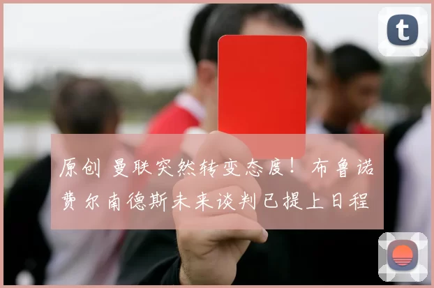 原创 曼联突然转变态度！布鲁诺・费尔南德斯未来谈判已提上日程