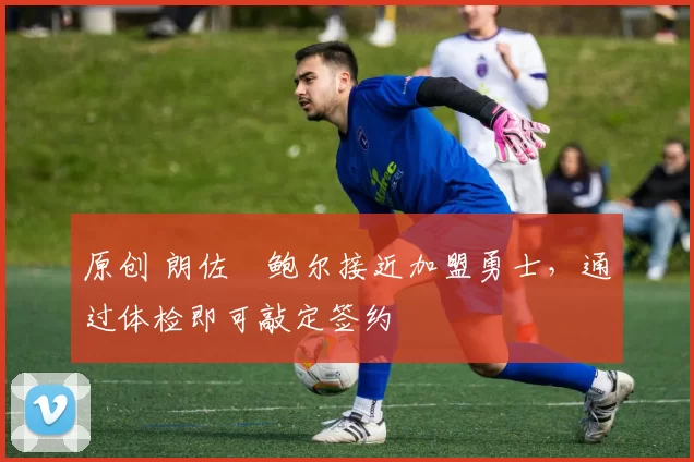 原创 朗佐・鲍尔接近加盟勇士，通过体检即可敲定签约