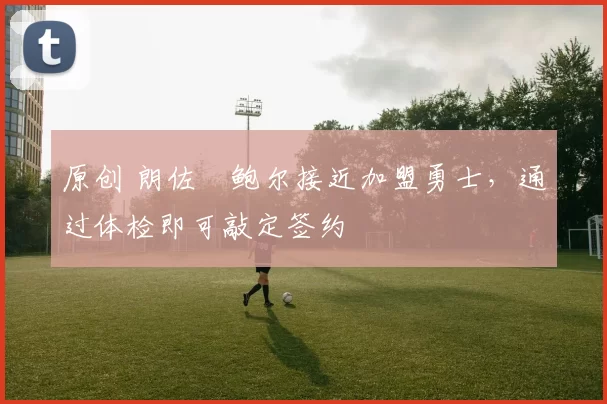 原创 朗佐・鲍尔接近加盟勇士，通过体检即可敲定签约