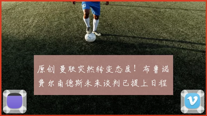 原创 曼联突然转变态度！布鲁诺・费尔南德斯未来谈判已提上日程