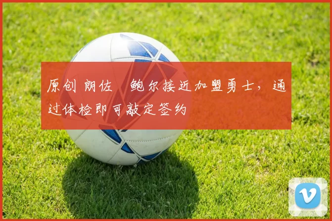 原创 朗佐・鲍尔接近加盟勇士，通过体检即可敲定签约