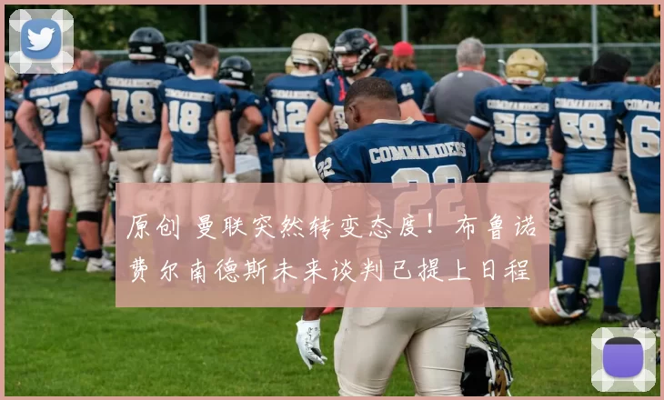 原创 曼联突然转变态度！布鲁诺・费尔南德斯未来谈判已提上日程