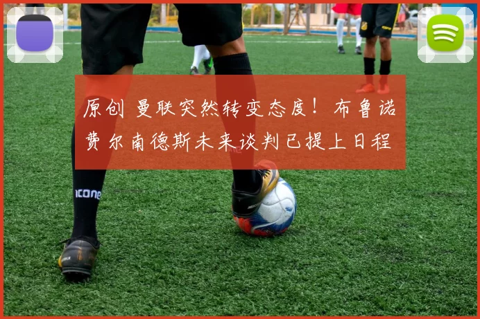 原创 曼联突然转变态度！布鲁诺・费尔南德斯未来谈判已提上日程