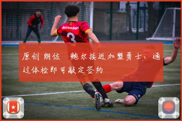 原创 朗佐・鲍尔接近加盟勇士，通过体检即可敲定签约