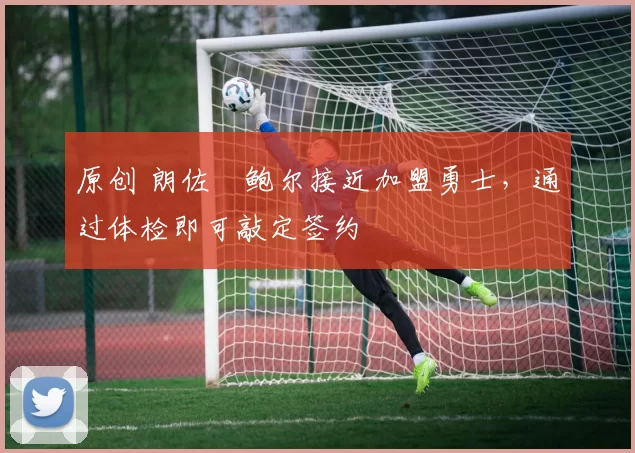 原创 朗佐・鲍尔接近加盟勇士，通过体检即可敲定签约