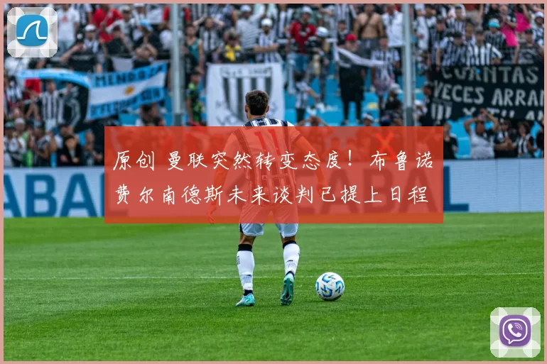 原创 曼联突然转变态度!布鲁诺・费尔南德斯未来谈判已提上日程