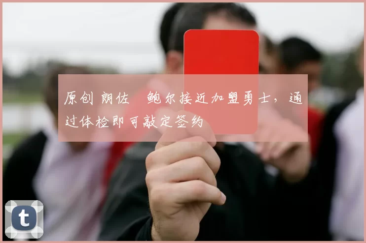 原创 朗佐・鲍尔接近加盟勇士，通过体检即可敲定签约