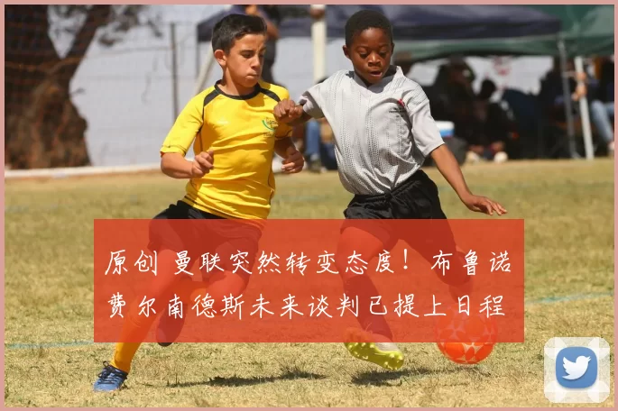 原创 曼联突然转变态度！布鲁诺・费尔南德斯未来谈判已提上日程