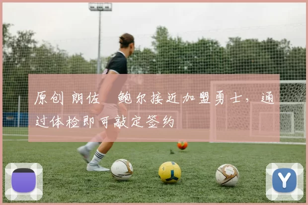 原创 朗佐・鲍尔接近加盟勇士，通过体检即可敲定签约