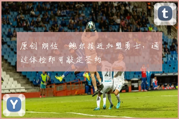 原创 朗佐・鲍尔接近加盟勇士，通过体检即可敲定签约