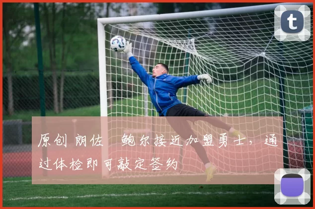 原创 朗佐・鲍尔接近加盟勇士，通过体检即可敲定签约