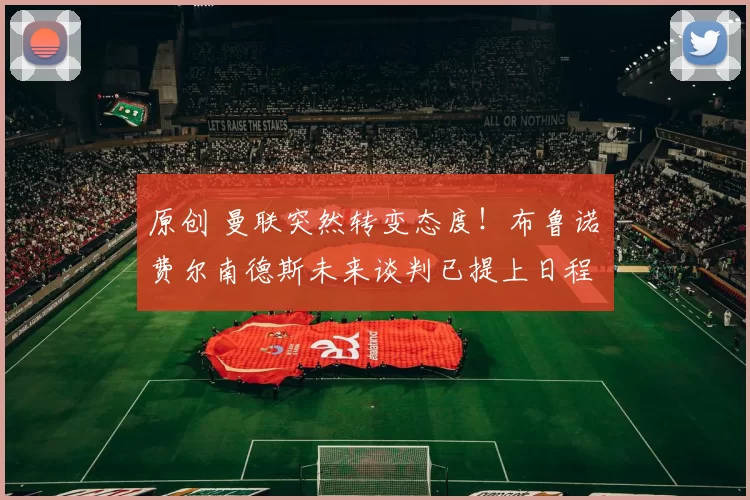 原创 曼联突然转变态度！布鲁诺・费尔南德斯未来谈判已提上日程