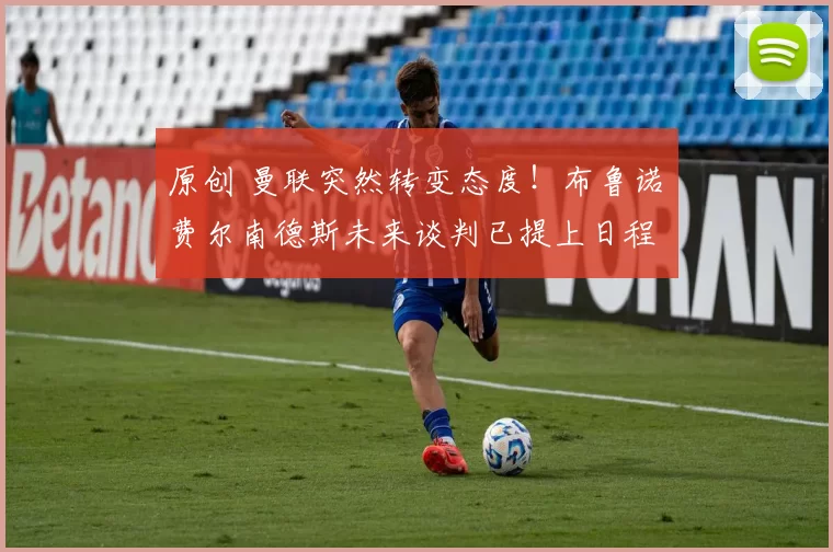 原创 曼联突然转变态度！布鲁诺・费尔南德斯未来谈判已提上日程