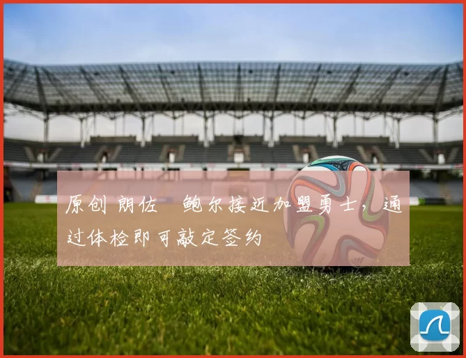 原创 朗佐・鲍尔接近加盟勇士，通过体检即可敲定签约