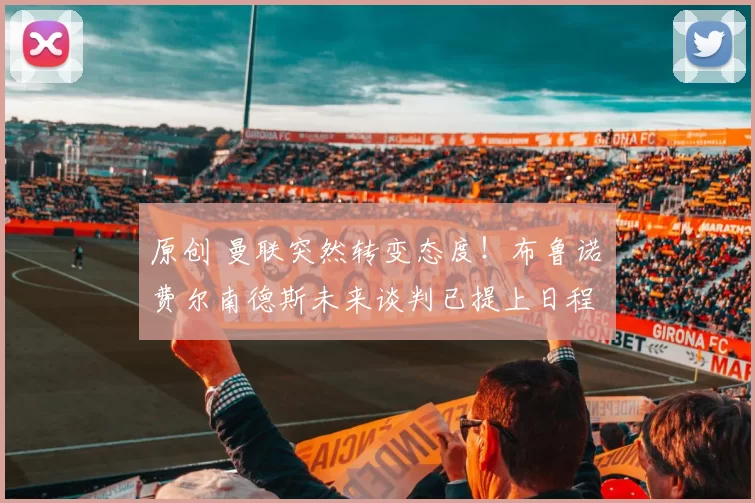 原创 曼联突然转变态度！布鲁诺・费尔南德斯未来谈判已提上日程