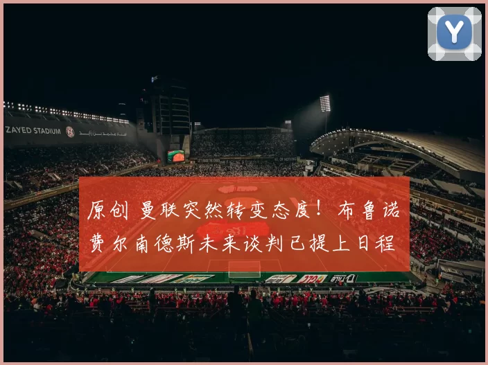 原创 曼联突然转变态度！布鲁诺・费尔南德斯未来谈判已提上日程