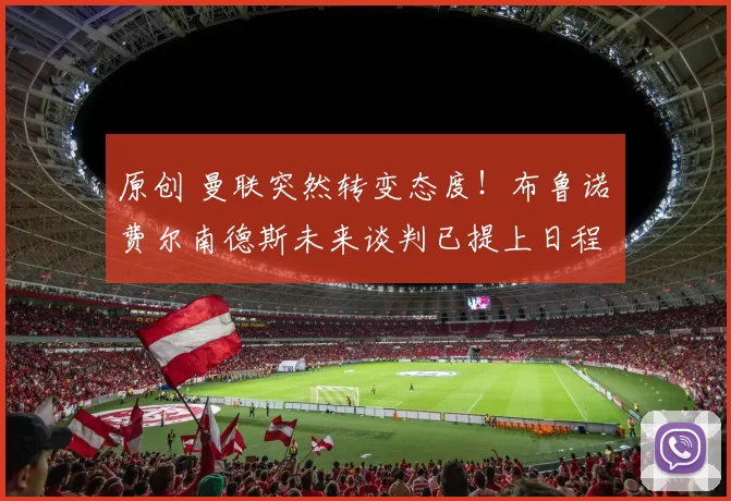 原创 曼联突然转变态度！布鲁诺・费尔南德斯未来谈判已提上日程