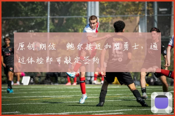 原创 朗佐・鲍尔接近加盟勇士，通过体检即可敲定签约