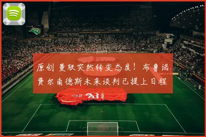 原创 曼联突然转变态度！布鲁诺・费尔南德斯未来谈判已提上日程