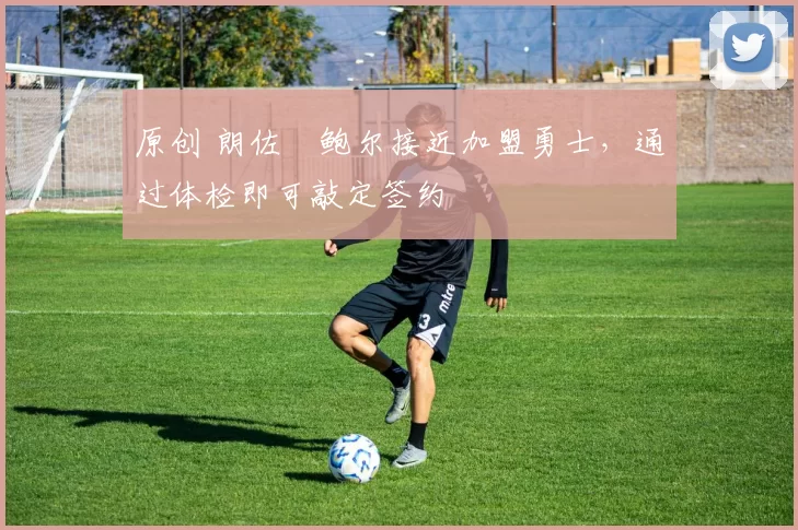 原创 朗佐・鲍尔接近加盟勇士，通过体检即可敲定签约