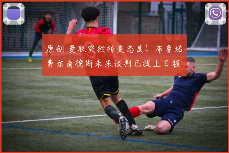 原创 曼联突然转变态度！布鲁诺・费尔南德斯未来谈判已提上日程