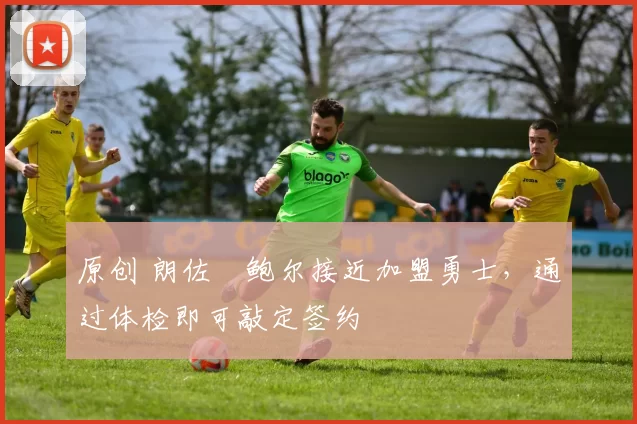 原创 朗佐・鲍尔接近加盟勇士，通过体检即可敲定签约